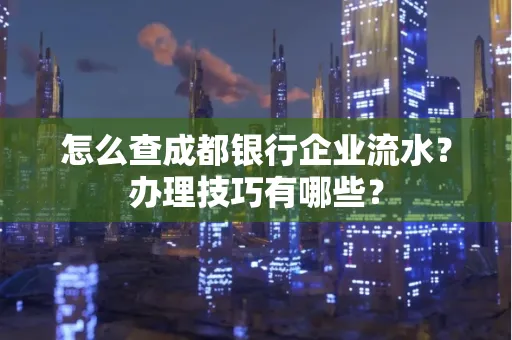 怎么查成都银行企业流水?办理技巧有哪些?