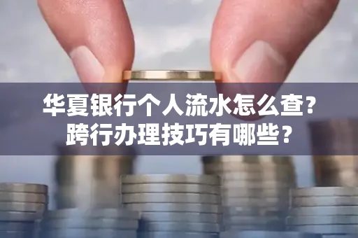 华夏银行个人流水怎么查?跨行办理技巧有哪些?