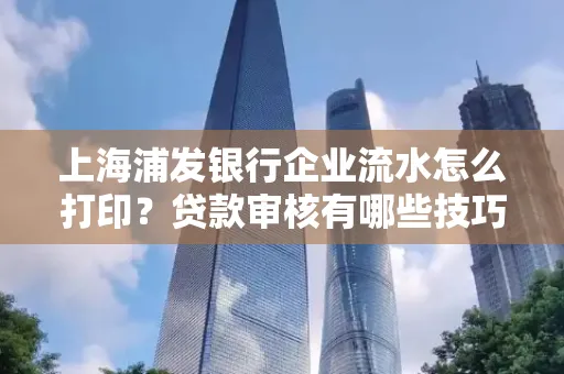 上海浦发银行企业流水怎么打印?贷款审核有哪些技巧?