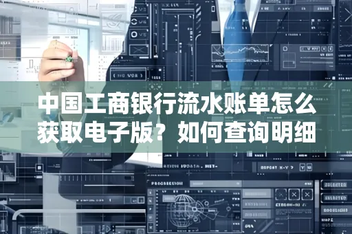 中国工商银行流水账单怎么获取电子版?如何查询明细技巧?