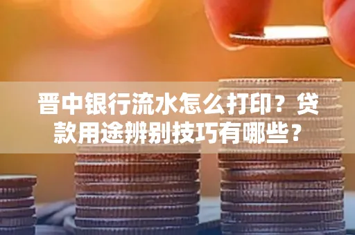 晋中银行流水怎么打印？贷款用途辨别技巧有哪些？