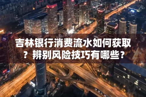 吉林银行消费流水如何获取?辨别风险技巧有哪些?