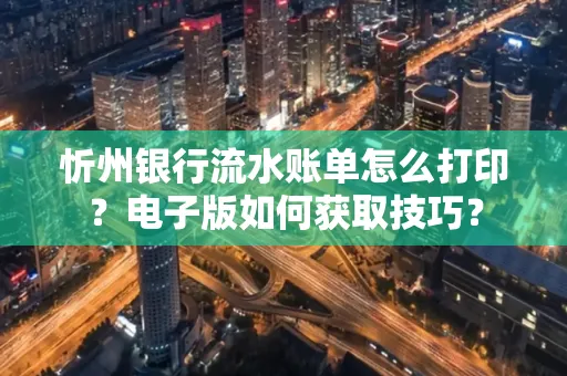 忻州银行流水账单怎么打印?电子版如何获取技巧?