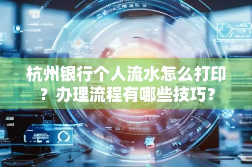 杭州银行个人流水怎么打印?办理流程有哪些技巧?
