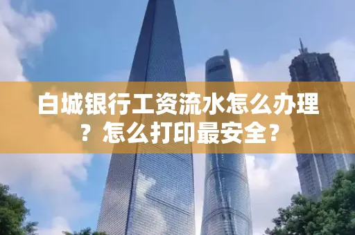 白城银行工资流水怎么办理？怎么打印最安全？