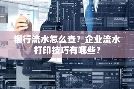 银行流水怎么查?企业流水打印技巧有哪些?