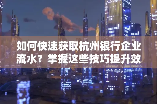 如何快速获取杭州银行企业流水?掌握这些技巧提升效率!