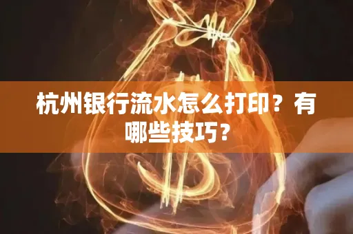 杭州银行流水怎么打印?有哪些技巧?