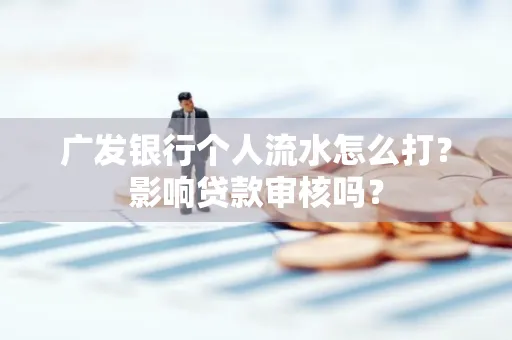 广发银行个人流水怎么打?影响贷款审核吗?