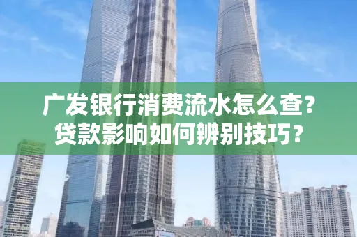 广发银行消费流水怎么查?贷款影响如何辨别技巧?
