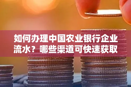 如何办理中国农业银行企业流水?哪些渠道可快速获取?