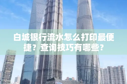 白城银行流水怎么打印最便捷?查询技巧有哪些?