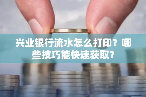 兴业银行流水怎么打印?哪些技巧能快速获取?