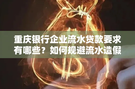 重庆银行企业流水贷款要求有哪些？如何规避流水造假风险？