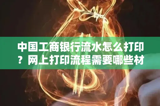 中国工商银行流水怎么打印?网上打印流程需要哪些材料?