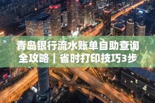 青岛银行流水账单自助查询全攻略|省时打印技巧3步搞定