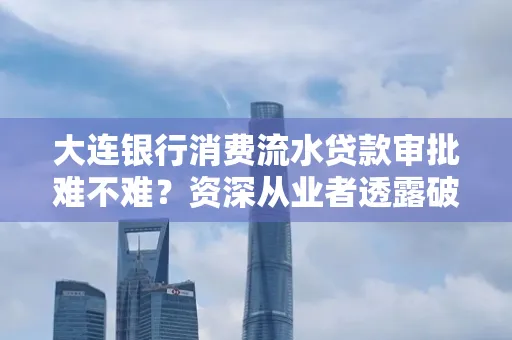 大连银行消费流水贷款审批难不难?资深从业者透露破局秘诀