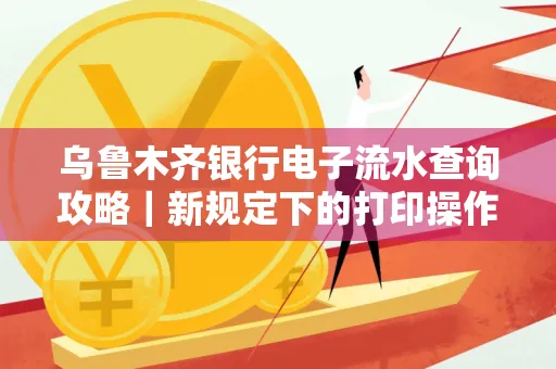 乌鲁木齐银行电子流水查询攻略|新规定下的打印操作全解密