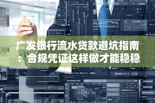 广发银行流水贷款避坑指南:合规凭证这样做才能稳稳过审