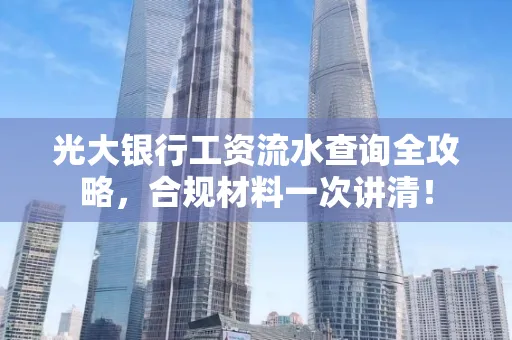 光大银行工资流水查询全攻略,合规材料一次讲清!