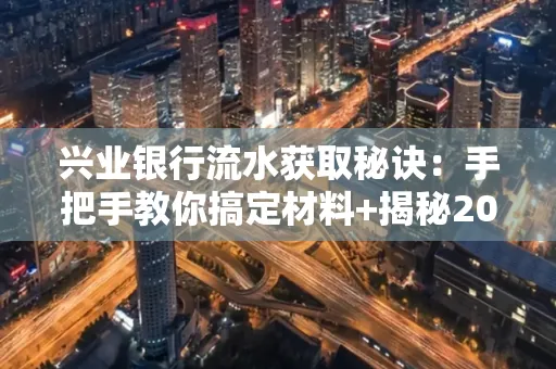 兴业银行流水获取秘诀:手把手教你搞定材料+揭秘2025审核最松的贷款机构