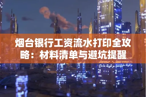 烟台银行工资流水打印全攻略:材料清单与避坑提醒