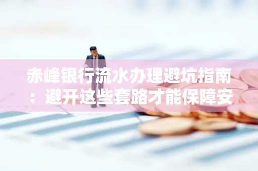 赤峰银行流水办理避坑指南:避开这些套路才能保障安全