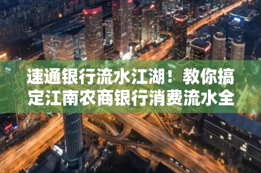 速通银行流水江湖!教你搞定江南农商银行消费流水全攻略+防坑指南