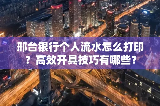 邢台银行个人流水怎么打印?高效开具技巧有哪些?