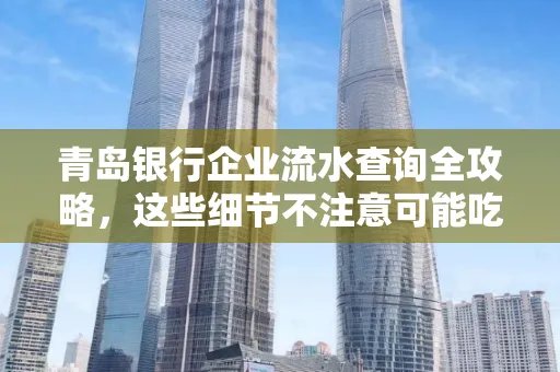 青岛银行企业流水查询全攻略,这些细节不注意可能吃大亏