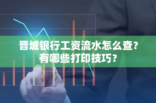 晋城银行工资流水怎么查?有哪些打印技巧?