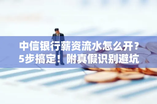 中信银行薪资流水怎么开?5步搞定!附真假识别避坑指南