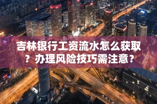 吉林银行工资流水怎么获取?办理风险技巧需注意?