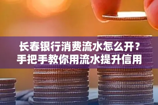 长春银行消费流水怎么开?手把手教你用流水提升信用