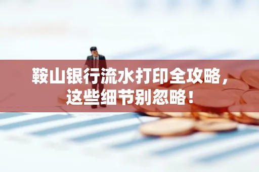 鞍山银行流水打印全攻略,这些细节别忽略!