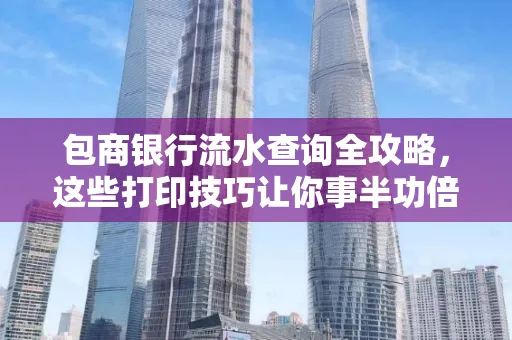 包商银行流水查询全攻略,这些打印技巧让你事半功倍