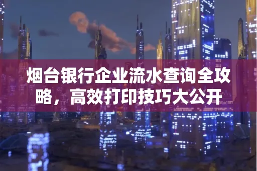 烟台银行企业流水查询全攻略,高效打印技巧大公开