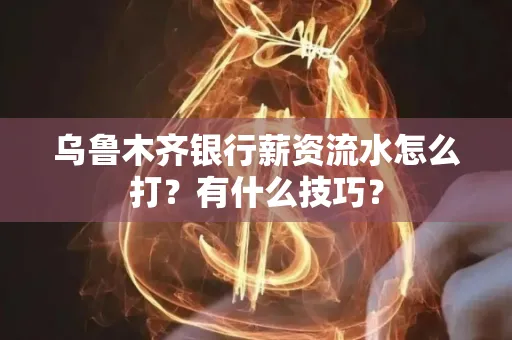 乌鲁木齐银行薪资流水怎么打?有什么技巧?