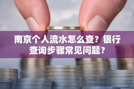 南京个人流水怎么查?银行查询步骤常见问题?