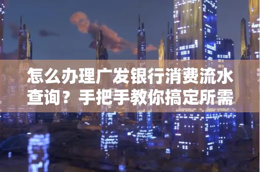 怎么办理广发银行消费流水查询?手把手教你搞定所需材料和流程