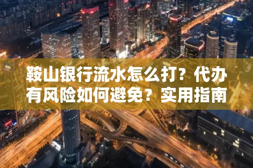 鞍山银行流水怎么打?代办有风险如何避免?实用指南手把手教你操作