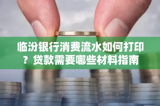 临汾银行消费流水如何打印?贷款需要哪些材料指南