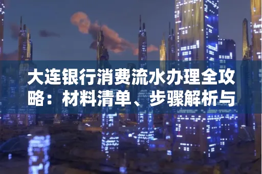 大连银行消费流水办理全攻略:材料清单、步骤解析与避坑指南