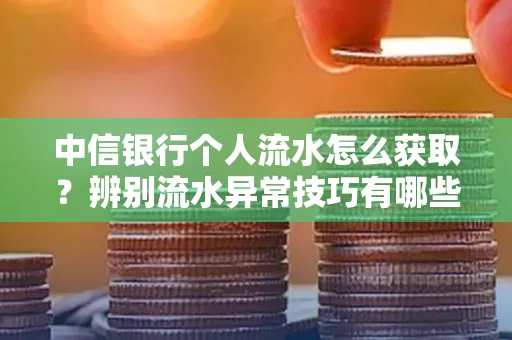 中信银行个人流水怎么获取?辨别流水异常技巧有哪些?