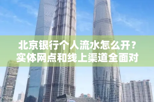 北京银行个人流水怎么开?实体网点和线上渠道全面对比,这些坑千万别踩