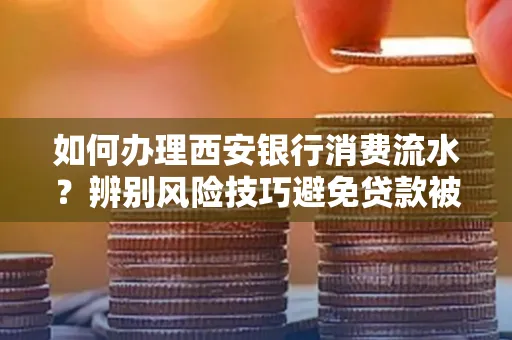 如何办理西安银行消费流水?辨别风险技巧避免贷款被拒