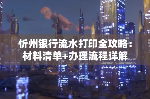 忻州银行流水打印全攻略:材料清单+办理流程详解