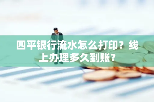 四平银行流水怎么打印?线上办理多久到账?