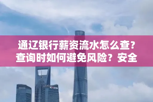 通辽银行薪资流水怎么查?查询时如何避免风险?安全方法揭秘!