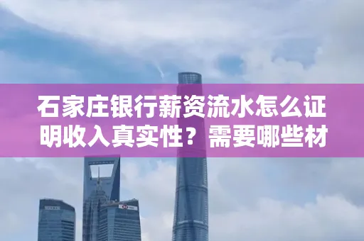 石家庄银行薪资流水怎么证明收入真实性?需要哪些材料快速通过审核?